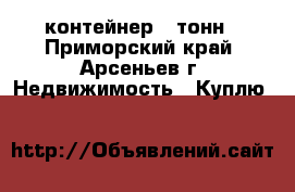 контейнер 5 тонн - Приморский край, Арсеньев г. Недвижимость » Куплю   